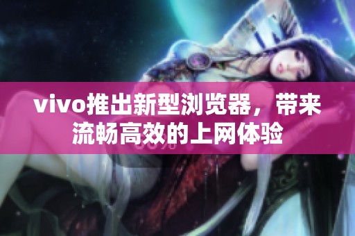 vivo推出新型浏览器，带来流畅高效的上网体验