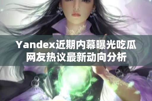 Yandex近期内幕曝光吃瓜网友热议最新动向分析