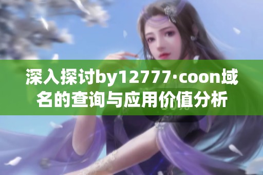 深入探讨by12777·coon域名的查询与应用价值分析