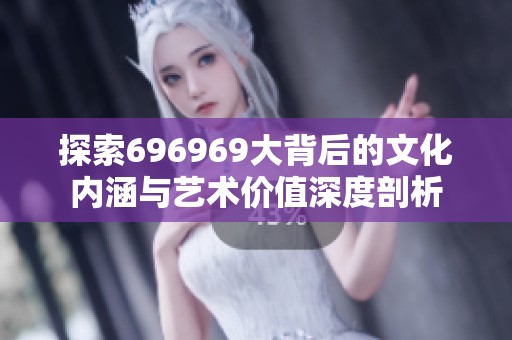 探索696969大背后的文化内涵与艺术价值深度剖析