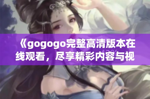 《gogogo完整高清版本在线观看，尽享精彩内容与视听盛宴》