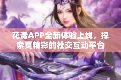 花漾APP全新体验上线，探索更精彩的社交互动平台