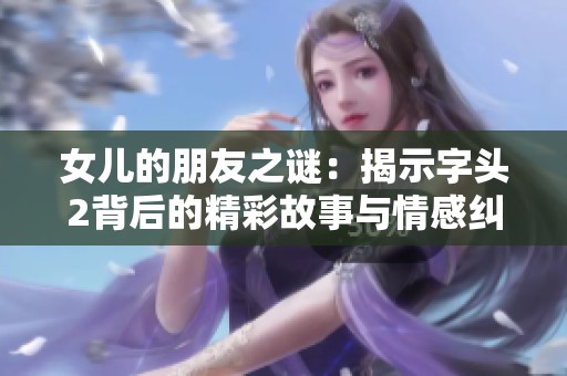 女儿的朋友之谜：揭示字头2背后的精彩故事与情感纠葛