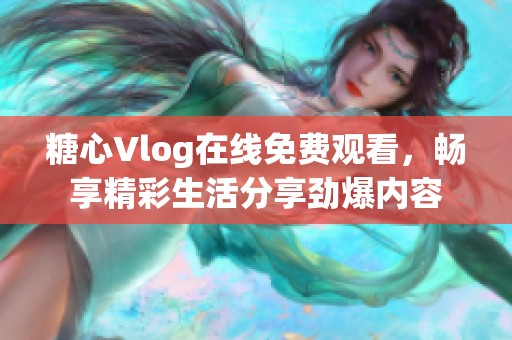 糖心Vlog在线免费观看，畅享精彩生活分享劲爆内容