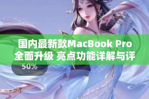 国内最新款MacBook Pro全面升级 亮点功能详解与评测