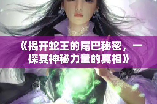 《揭开蛇王的尾巴秘密，一探其神秘力量的真相》