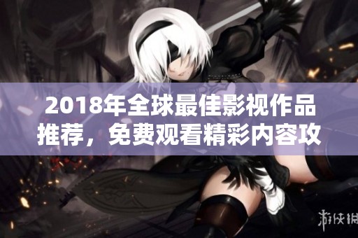 2018年全球最佳影视作品推荐，免费观看精彩内容攻略