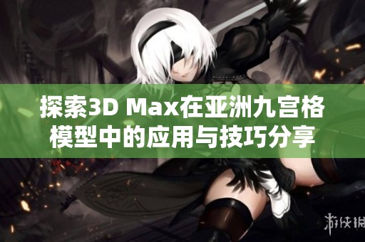 探索3D Max在亚洲九宫格模型中的应用与技巧分享