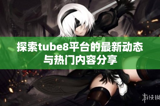 探索tube8平台的最新动态与热门内容分享