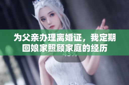 为父亲办理离婚证，我定期回娘家照顾家庭的经历