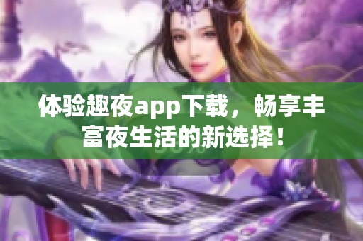 体验趣夜app下载，畅享丰富夜生活的新选择！