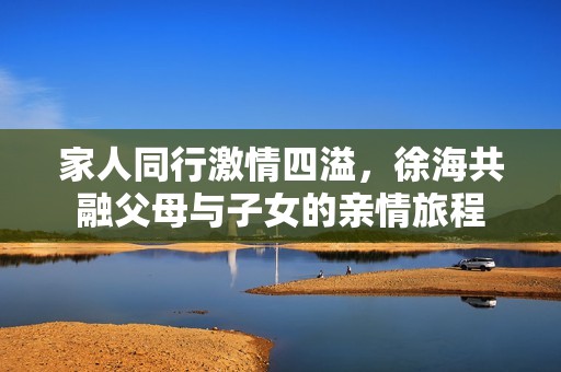 家人同行激情四溢，徐海共融父母与子女的亲情旅程