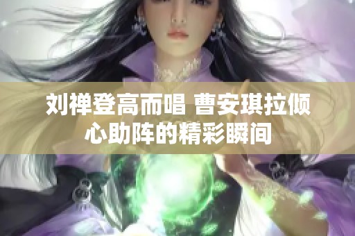 刘禅登高而唱 曹安琪拉倾心助阵的精彩瞬间