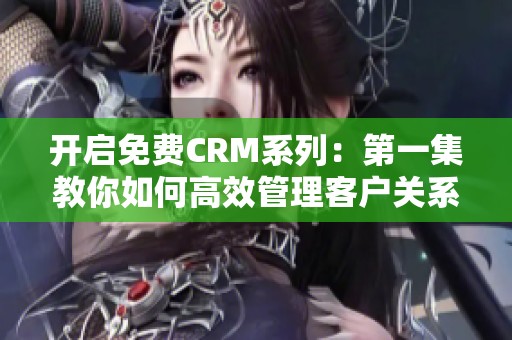 开启免费CRM系列：第一集教你如何高效管理客户关系