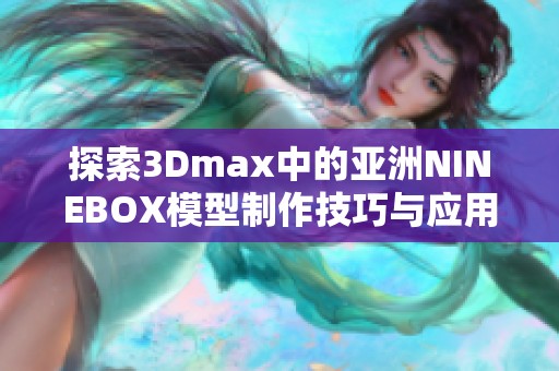 探索3Dmax中的亚洲NINEBOX模型制作技巧与应用实例