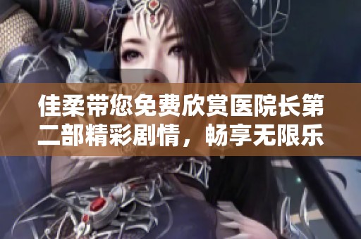 佳柔带您免费欣赏医院长第二部精彩剧情，畅享无限乐趣