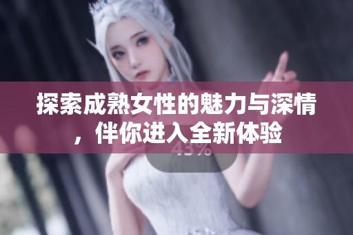 探索成熟女性的魅力与深情，伴你进入全新体验