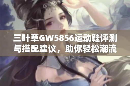 三叶草GW5856运动鞋评测与搭配建议，助你轻松潮流出街