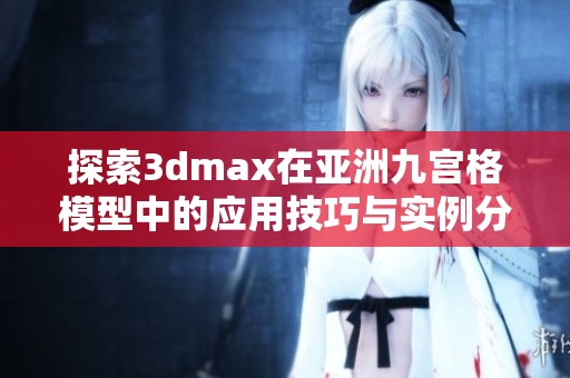 探索3dmax在亚洲九宫格模型中的应用技巧与实例分析