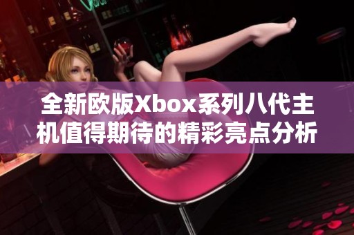 全新欧版Xbox系列八代主机值得期待的精彩亮点分析