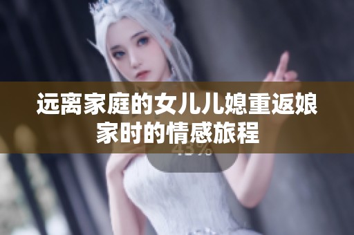 远离家庭的女儿儿媳重返娘家时的情感旅程