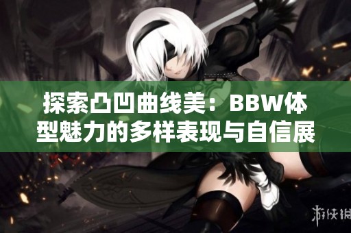 探索凸凹曲线美：BBW体型魅力的多样表现与自信展现