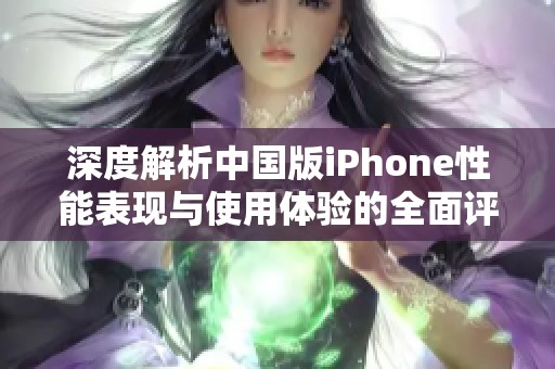 深度解析中国版iPhone性能表现与使用体验的全面评测