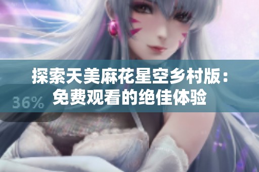 探索天美麻花星空乡村版：免费观看的绝佳体验