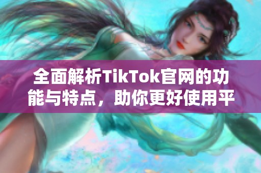 全面解析TikTok官网的功能与特点，助你更好使用平台