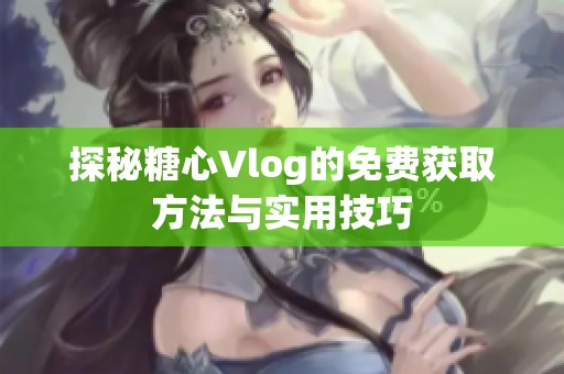 探秘糖心Vlog的免费获取方法与实用技巧