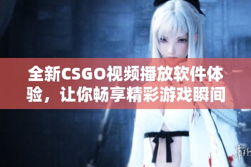 全新CSGO视频播放软件体验，让你畅享精彩游戏瞬间