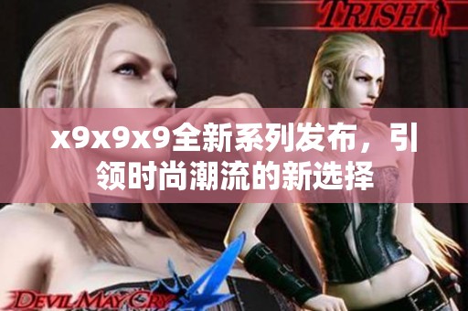 x9x9x9全新系列发布，引领时尚潮流的新选择