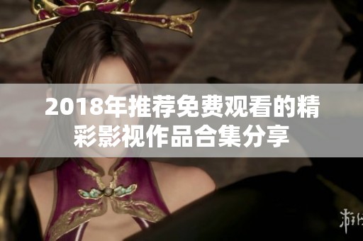 2018年推荐免费观看的精彩影视作品合集分享