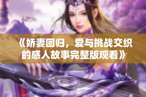 《娇妻回归，爱与挑战交织的感人故事完整版观看》