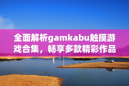 全面解析gamkabu触摸游戏合集，畅享多款精彩作品！