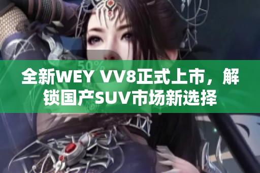 全新WEY VV8正式上市，解锁国产SUV市场新选择