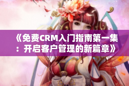 《免费CRM入门指南第一集：开启客户管理的新篇章》