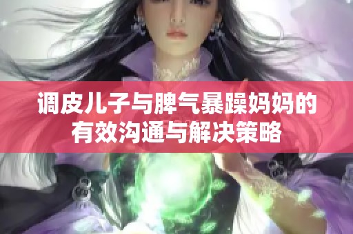 调皮儿子与脾气暴躁妈妈的有效沟通与解决策略