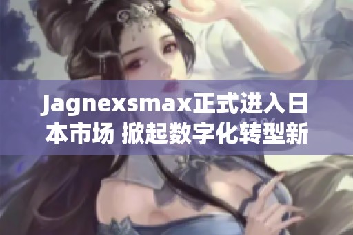 Jagnexsmax正式进入日本市场 掀起数字化转型新潮流