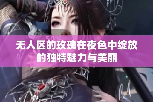 无人区的玫瑰在夜色中绽放的独特魅力与美丽