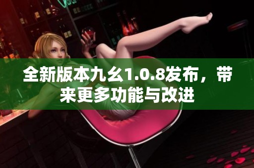 全新版本九幺1.0.8发布，带来更多功能与改进