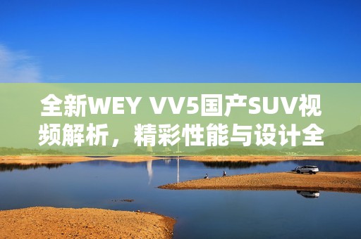 全新WEY VV5国产SUV视频解析，精彩性能与设计全揭秘