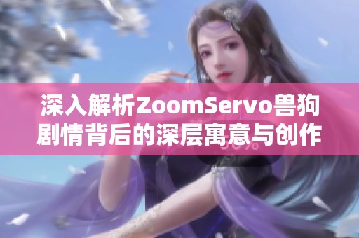 深入解析ZoomServo兽狗剧情背后的深层寓意与创作意图