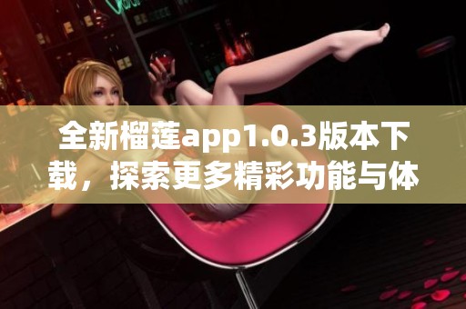 全新榴莲app1.0.3版本下载，探索更多精彩功能与体验