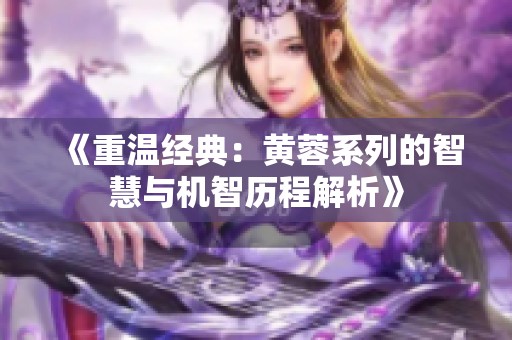 《重温经典：黄蓉系列的智慧与机智历程解析》