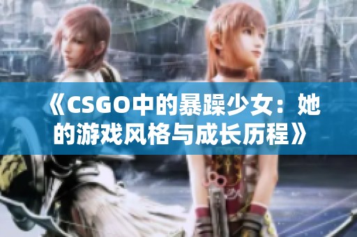 《CSGO中的暴躁少女：她的游戏风格与成长历程》