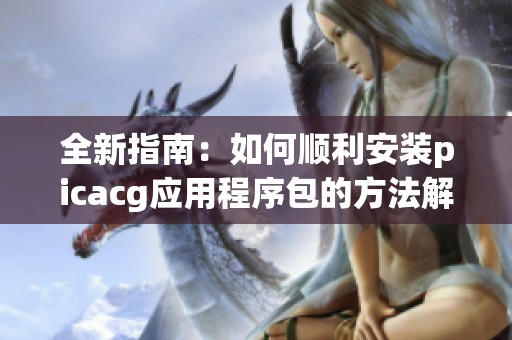 全新指南：如何顺利安装picacg应用程序包的方法解析