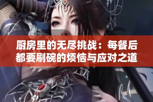 厨房里的无尽挑战：每餐后都要刷碗的烦恼与应对之道