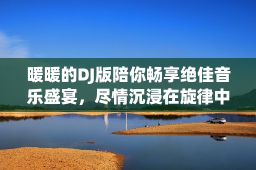 暖暖的DJ版陪你畅享绝佳音乐盛宴，尽情沉浸在旋律中