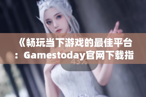 《畅玩当下游戏的最佳平台：Gamestoday官网下载指南》